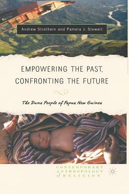 Empowering the Past, Confronting the Future: The Duna People of Papua New Guinea by Andrew J. Strathern, Pamela J. Stewart