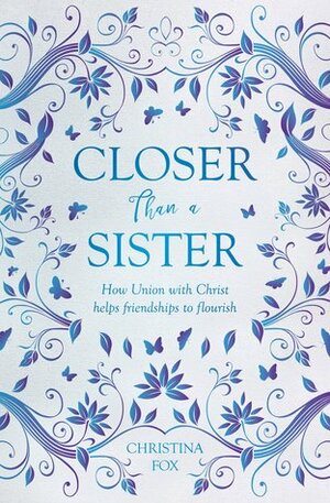 Closer Than a Sister: How Union with Christ Helps Friendships to Flourish by Christina Fox