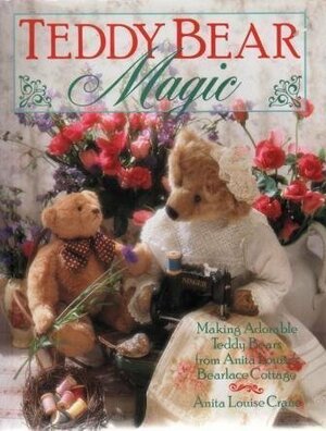 Teddy Bear Magic: Making Adorable Teddy Bears from Anita Louise's Bearlace Cottage by Anita Louise Crane