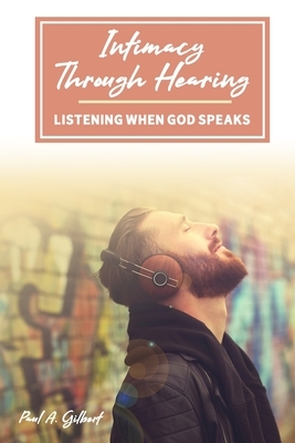 Intimacy Through Hearing: Listening When God Speaks by Paul A. Gilbert