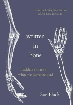 Written In Bone: Hidden stories in what we leave behind by Sue Black