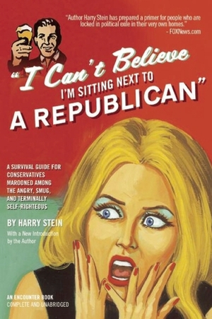 I Can't Believe I'm Sitting Next to a Republican: A Survival Guide for Conservatives Marooned Among the Angry, Smug, and Terminally Self-Righteous by Harry Stein