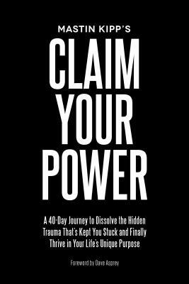 Claim Your Power: A 40-Day Journey to Dissolve the Hidden Trauma That's Kept You Stuck and Finally Thrive in Your Life's Unique Purpose by Mastin Kipp