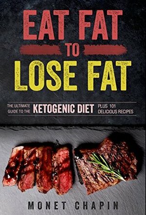 Eat Fat to Lose Fat: The Ultimate Guide to the Ketogenic Diet Plus 101 Delicious Recipes by Monet Chapin