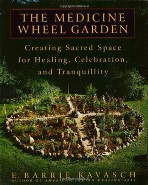 The Medicine Wheel Garden: Creating Sacred Space for Healing, Celebration, and Tranquillity by E. Barrie Kavasch