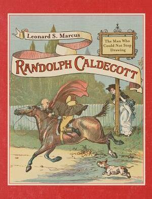 Randolph Caldecott: The Man Who Could Not Stop Drawing by Leonard S. Marcus