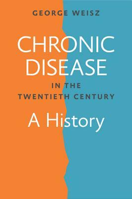 Chronic Disease in the Twentieth Century: A History by George Weisz