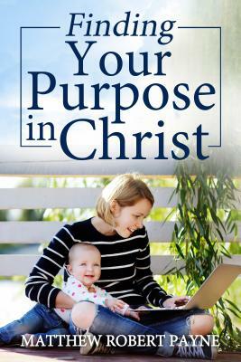 Finding Your Purpose in Christ by Matthew Robert Payne