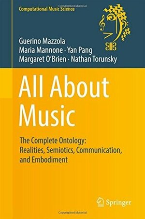 All About Music: The Complete Ontology: Realities, Semiotics, Communication, and Embodiment (Computational Music Science) by Maria Mannone, Nathan Torunsky, Yan Pang, Margaret O'Brien, Guerino Mazzola