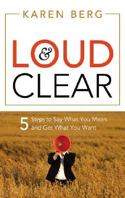 Loud & Clear: 5 Steps to Say What You Mean and Get What You Want by Karen Berg