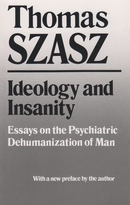 Ideology and Insanity: Essays on the Psychiatric Dehumanization of Man by Thomas Szasz