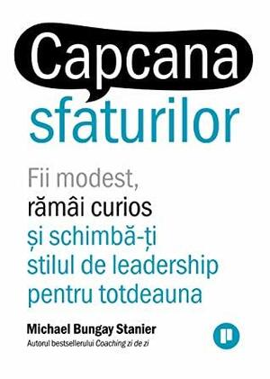 Capcana sfaturilor. Fii modest, rămâi curios și schimbă-ți stilul de leadership pentru totdeauna by Michael Bungay Stanier