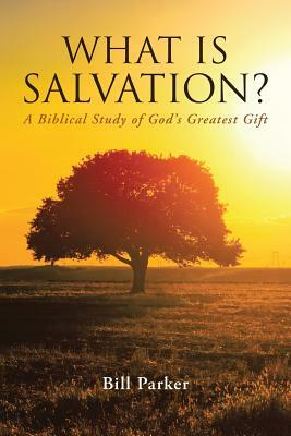 What Is Salvation?: A Biblical Study of God's Greatest Gift by Bill Parker