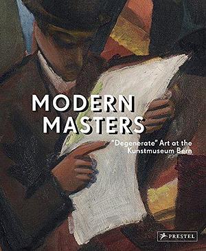 Modern Masters: "degenerate" Art at the Kunstmuseum Bern by Daniel Spanke, Matthias Frehner