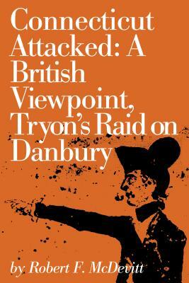 Connecticut Attacked: A British Viewpoint, Tryon's Raid on Danbury by Robert McDevitt