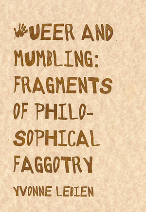 Queer and Mumbling: Fragments of Philosophical Faggotry by Yvonne LeBien