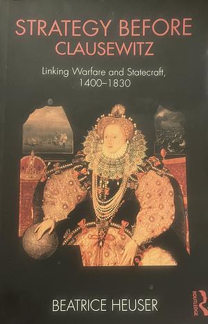 Strategy Before Clausewitz: Linking Warfare and Statecraft, 1400-1830 by Beatrice Heuser