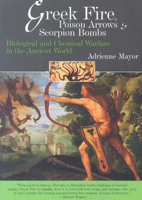 Greek Fire, Poison Arrows & Scorpion Bombs: Biological and Chemical Warfare in the Ancient World by Adrienne Mayor