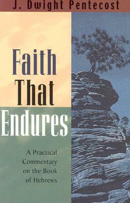 Faith That Endures: A Practical Commentary on the Book of Hebrews by J. Dwight Pentecost