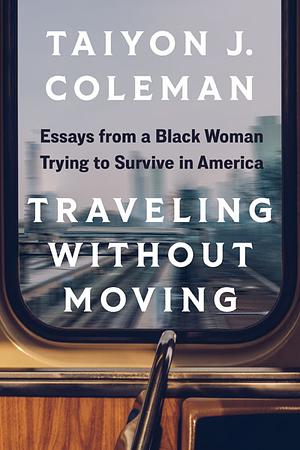 Traveling without Moving: Essays from a Black Woman Trying to Survive in America by Taiyon J. Coleman