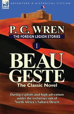 The Foreign Legion Stories 1: Beau Geste: Daring Exploits and High Adventure Under the Torturous Sun of North Africa's Sahara Desert by P. C. Wren