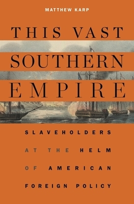 This Vast Southern Empire: Slaveholders at the Helm of American Foreign Policy by Matthew Karp