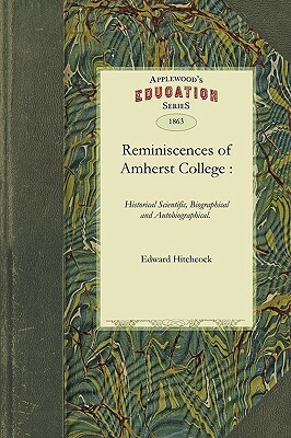 Reminiscences of Amherst College: Historical Scientific, Biographical and Autobiographical: Also, of Other and Wider Life Experiences. (with Four Plat by Hitchcock Edward Hitchcock, Edward Hitchcock