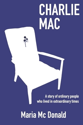 Charlie Mac: A story of ordinary people who lived in extraordinary times by Maria McDonald