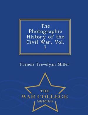 The Photographic History of the Civil War, Vol. 7 - War College Series by Francis Trevelyan Miller
