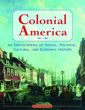 Colonial America: An Encyclopedia of Social, Political, Cultural, and Economic History: An Encyclopedia of Social, Political, Cultural, and Economic H by James Ciment