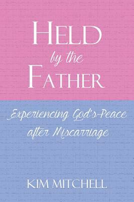 Held by the Father: Experiencing God S Peace After Miscarriage by Kim Mitchell