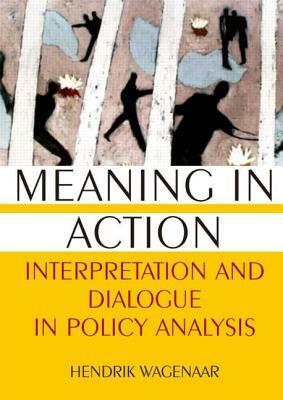 Meaning in Action: Interpretation and Dialogue in Policy Analysis: Interpretation and Dialogue in Policy Analysis by Hendrik Wagenaar