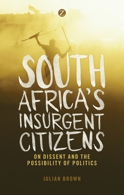 South Africa's Insurgent Citizens: On Dissent and the Possibility of Politics by Doctor Julian Brown