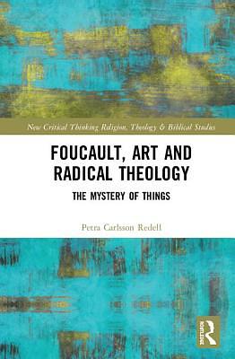 Foucault, Art, and Radical Theology: The Mystery of Things by Petra Carlsson Redell