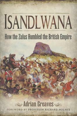 Isandlwana: How the Zulus Humbled the British Empire by Adrian Greaves