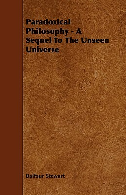 Paradoxical Philosophy - A Sequel To The Unseen Universe by Balfour Stewart