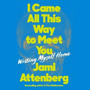I Came All This Way to Meet You: Writing Myself Home by Jami Attenberg