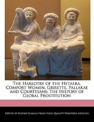 The Harlotry of the Hetaera, Comfort Women, Grisette, Pallakae and Courtesans: The History of Global Prostitution by Beatriz Scaglia