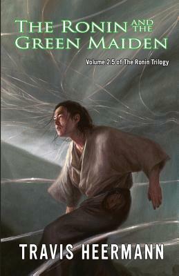 The Ronin and the Green Maiden: Volume 2.5 of the Ronin Trilogy by Travis Heermann