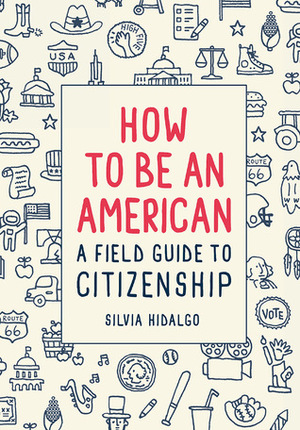 How to Be an American: A Field Guide to Citizenship by Silvia Hidalgo