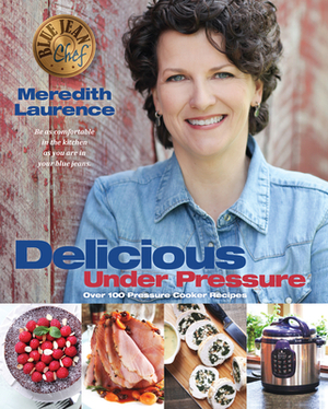 Delicious Under Pressure: Over 100 Pressure Cooker and Instant Pot (Tm) Recipes by Meredith Laurence