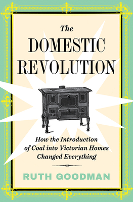 The Domestic Revolution: How the Introduction of Coal Into Victorian Homes Changed Everything by Ruth Goodman