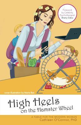 High Heels on the Hamster Wheel: A Fable for the Modern Woman by Cathleen O'Connor Phd