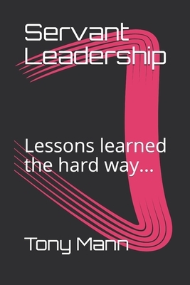 Servant Leadership: Lessons learned the hard way... by Tony Mann
