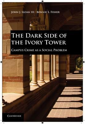 The Dark Side of the Ivory Tower: Campus Crime as a Social Problem by John J. Sloan III, Bonnie S. Fisher