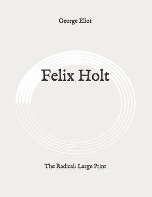 Felix Holt: The Radical: Large Print by George Eliot