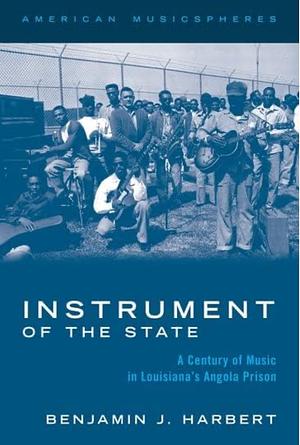 Instrument of the State: A Century of Music in Angola's Prison by Benjamin J. Harbert