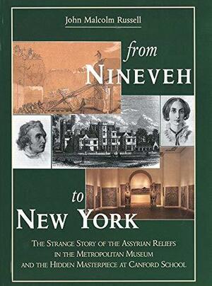 From Nineveh to New York: The Strange Story of the Assyrian Reliefs in the Metropolitan Museum and the Hidden Masterpiece at Canford School by Metropolitan Museum of Art (New York, Judith Sheila McKenzie, Stephanie Dalley, N.Y.), John Malcolm Russell, Metropolitan Museum of Art Staff, Judith McKenzie