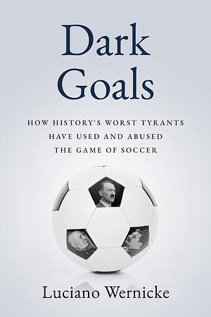 Dark Goals: How History's Worst Tyrants Have Used and Abused the Game of Soccer by Luciano Wernicke