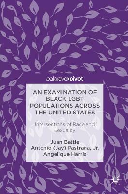 An Examination of Black Lgbt Populations Across the United States: Intersections of Race and Sexuality by Juan Battle, Antonio (Jay) Pastrana Jr, Angelique Harris